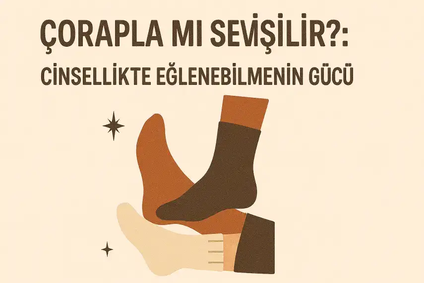 Çorapla mı Sevişilir? – Cinsellikte Eğlenebilmenin Gücü