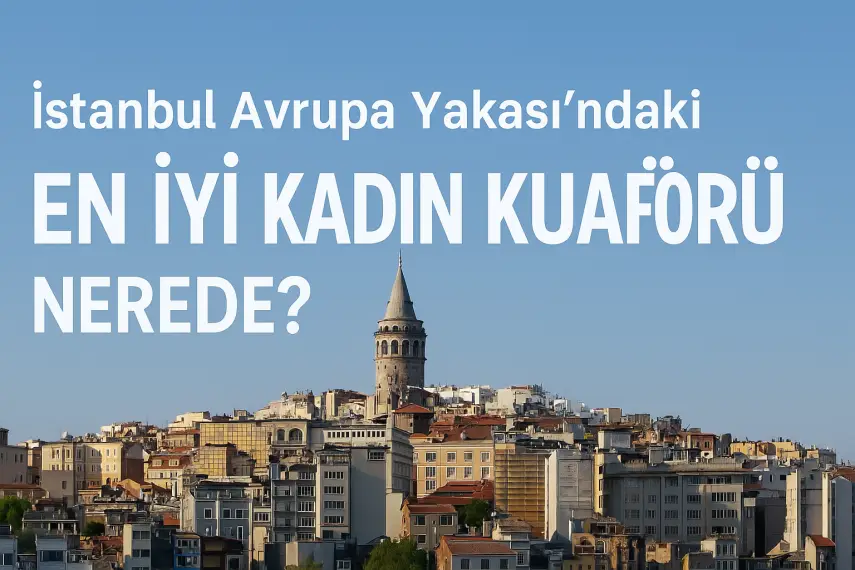 İstanbul Avrupa Yakası’nın En İyi Kadın Kuaförü Nerede?